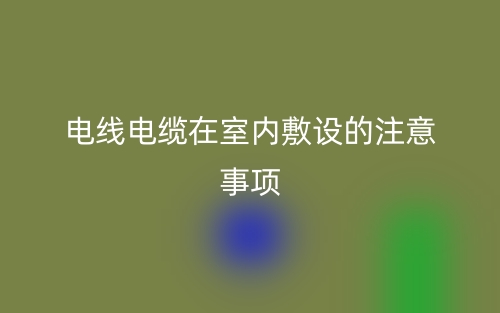 電線電纜在室內(nèi)敷設(shè)的注意事項(xiàng)有哪些？(圖1)