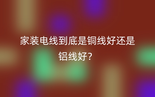 家裝電線到底是銅線好還是鋁線好？(圖1)