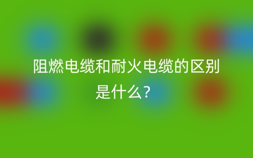 阻燃電纜和耐火電纜的區(qū)別是什么？(圖1)