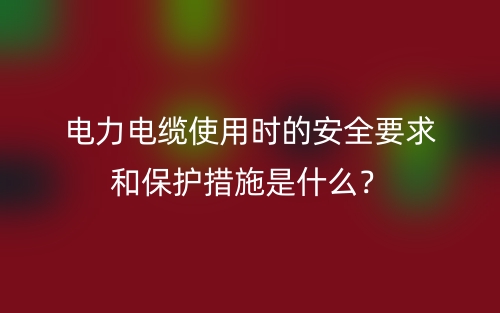電力電纜使用時(shí)的安全要求和保護(hù)措施是什么？(圖1)