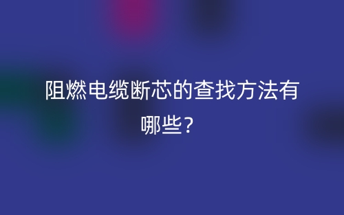 阻燃電纜斷芯的查找方法有哪些？(圖1)