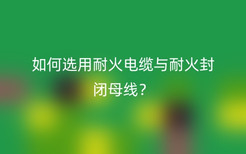 如何選用耐火電纜與耐火封閉母線？(圖1)