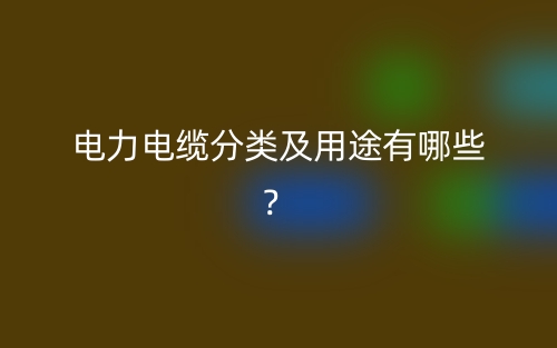 電力電纜分類(lèi)及用途有哪些？(圖1)