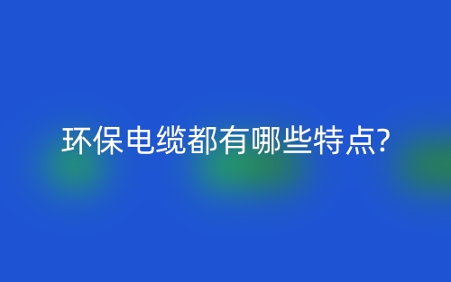 環(huán)保電纜都有哪些特點(diǎn)?(圖1)