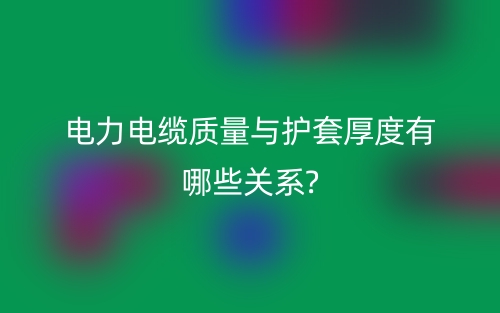 電力電纜質(zhì)量與護(hù)套厚度有哪些關(guān)系?(圖1)