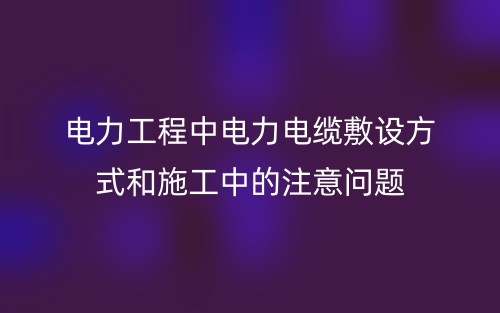 電力工程中電力電纜敷設(shè)方式和施工中的注意問題(圖1)