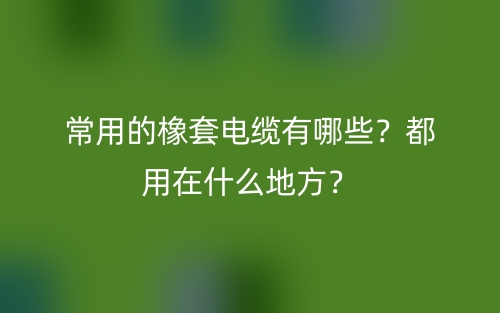 常用的橡套電纜有哪些？都用在什么地方？(圖1)