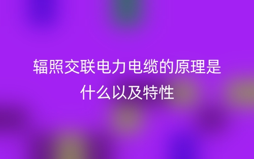 輻照交聯(lián)電力電纜的原理是什么以及特性(圖1)