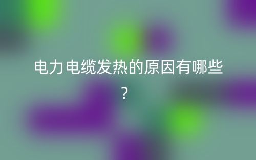 電力電纜發(fā)熱的原因有哪些？(圖1)