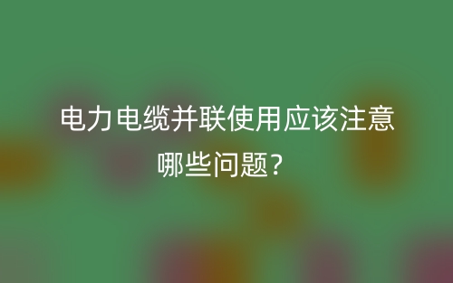 電力電纜并聯(lián)使用應該注意哪些問題？(圖1)