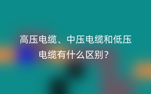 高壓電纜、中壓電纜和低壓電纜有什么區(qū)別？(圖1)