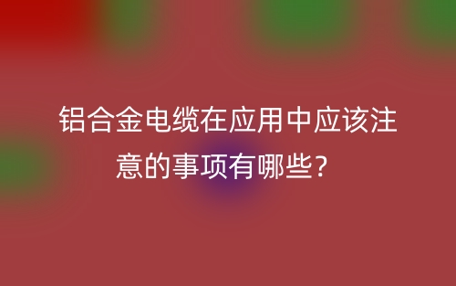 鋁合金電纜在應(yīng)用中應(yīng)該注意的事項(xiàng)有哪些？(圖1)