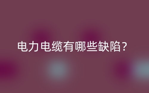 電力電纜有哪些缺陷？(圖1)