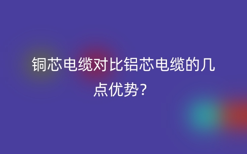 銅芯電纜對比鋁芯電纜的幾點(diǎn)優(yōu)勢？(圖1)