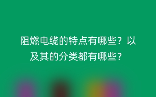 阻燃電纜的特點有哪些？以及其的分類都有哪些？(圖1)