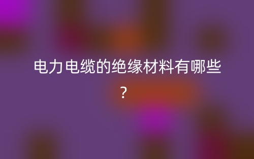 電力電纜的絕緣材料有哪些？(圖1)