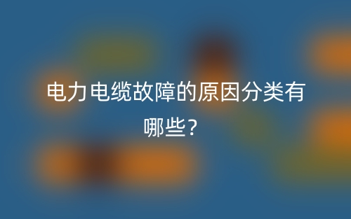 電力電纜故障的原因分類(lèi)有哪些？(圖1)