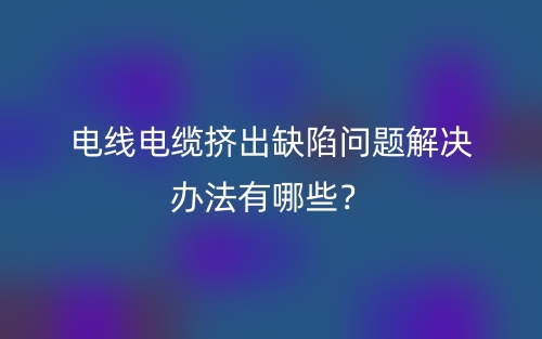 電線電纜擠出缺陷問題解決辦法有哪些？(圖1)