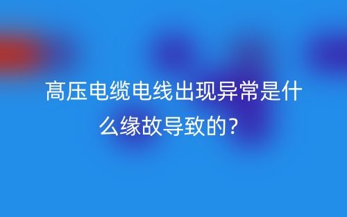 髙壓電纜電線出現(xiàn)異常是什么緣故導(dǎo)致的？(圖1)