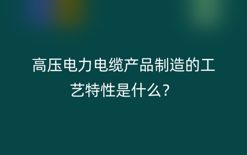 高壓電力電纜產(chǎn)品制造的工藝特性是什么？(圖1)