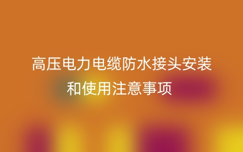 高壓電力電纜防水接頭安裝和使用注意事項(xiàng)(圖1)