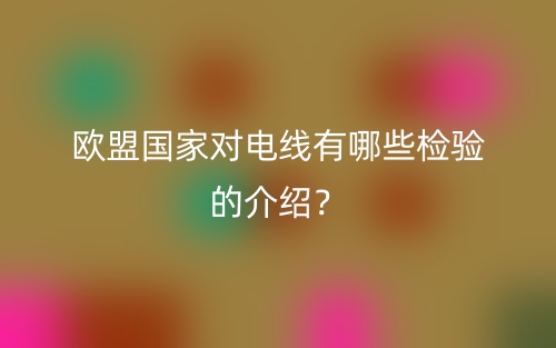 歐盟國家對電線有哪些檢驗(yàn)的介紹？(圖1)
