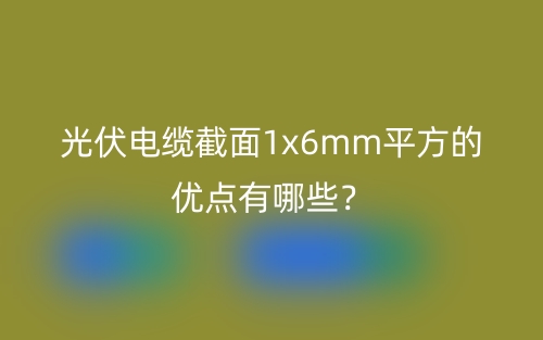 光伏電纜截面1x6mm平方的優(yōu)點(diǎn)有哪些？(圖1)