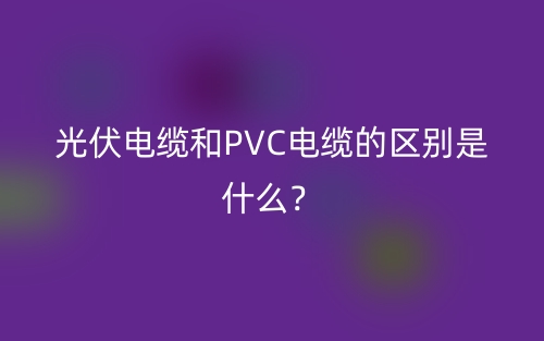 光伏電纜和PVC電纜的區(qū)別是什么？(圖1)
