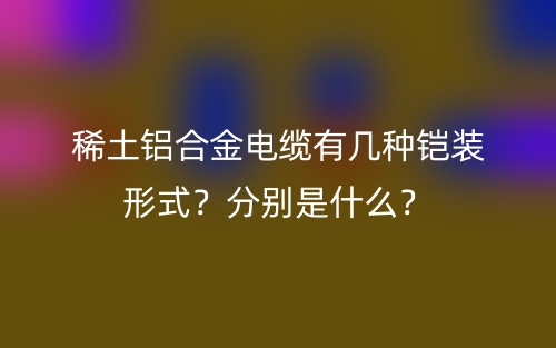 稀土鋁合金電纜有幾種鎧裝形式？分別是什么？(圖1)