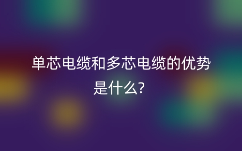 單芯電纜和多芯電纜的優(yōu)勢(shì)是什么?(圖1)