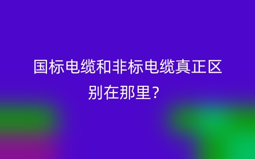 國標電纜和非標電纜真正區(qū)別在那里？(圖1)