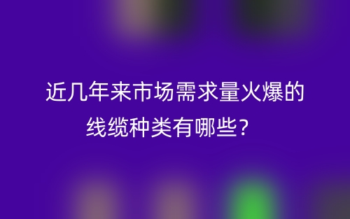 近幾年來市場(chǎng)需求量火爆的線纜種類有哪些？(圖1)