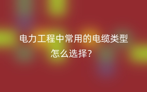 電力工程中常用的電纜類型怎么選擇？(圖1)