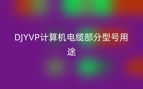 DJYVP計算機電纜部分型號用途(圖1)