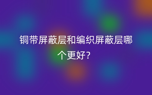 銅帶屏蔽層和編織屏蔽層哪個(gè)更好？(圖1)
