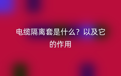 電纜隔離套是什么？以及它的作用(圖1)
