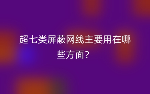 超七類屏蔽網(wǎng)線主要用在哪些方面？(圖1)