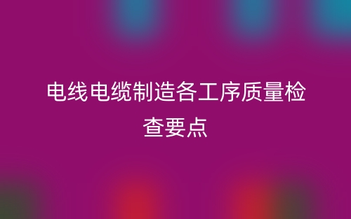 電線電纜制造各工序質(zhì)量檢查要點(diǎn)(圖1)