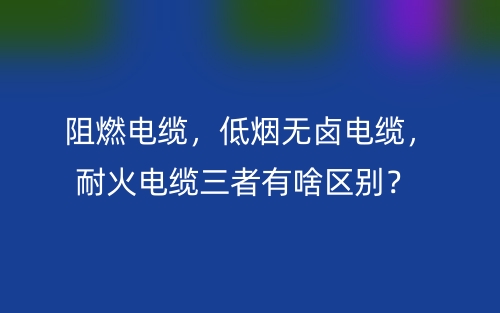 阻燃電纜，低煙無(wú)鹵電纜，耐火電纜三者有啥區(qū)別？(圖1)