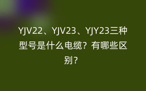 YJV22、YJV23、YJY23三種型號是什么電纜？有哪些區(qū)別？(圖1)