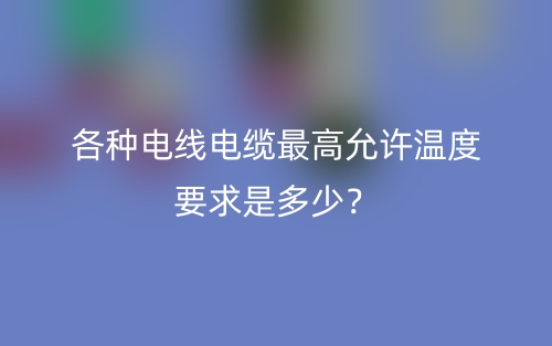 各種電線電纜最高允許溫度要求是多少？(圖1)