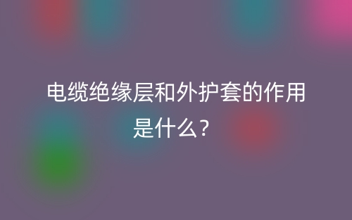 電纜絕緣層和外護(hù)套的作用是什么？(圖1)