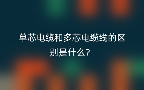 單芯電纜和多芯電纜線的區(qū)別是什么？(圖1)