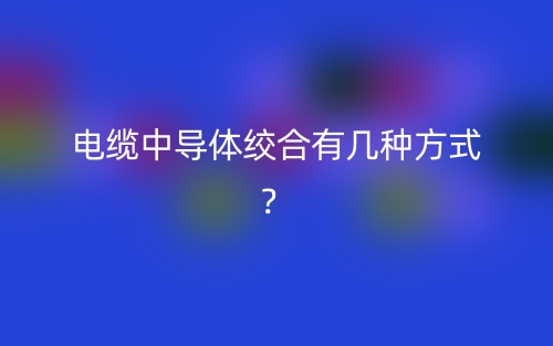 電纜中導(dǎo)體絞合有幾種方式？(圖1)