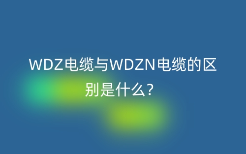 WDZ電纜與WDZN電纜的區(qū)別是什么？(圖1)