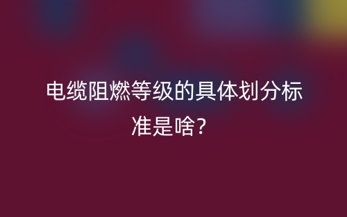 電纜阻燃等級的具體劃分標準是啥？(圖1)