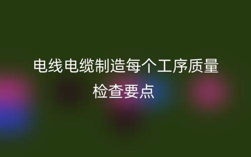 電線電纜制造每個(gè)工序質(zhì)量檢查要點(diǎn)(圖1)