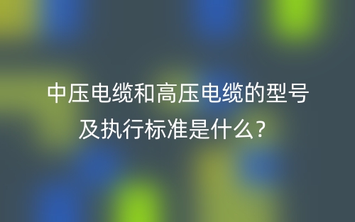 中壓電纜和高壓電纜的型號及執(zhí)行標準是什么？(圖1)