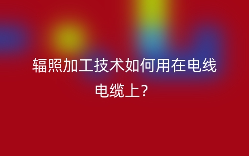 輻照加工技術(shù)如何用在電線電纜上？(圖1)