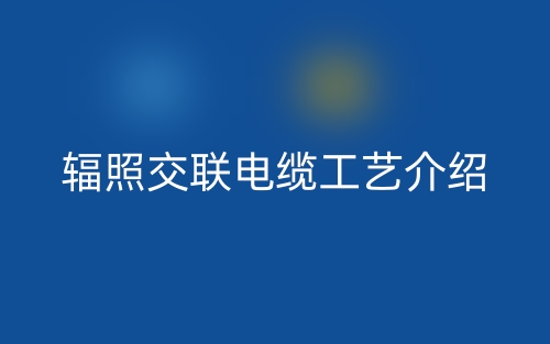 輻照交聯(lián)電纜工藝介紹(圖1)